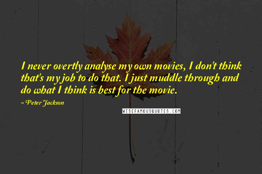 Peter Jackson Quotes: I never overtly analyse my own movies, I don't think that's my job to do that. I just muddle through and do what I think is best for the movie.