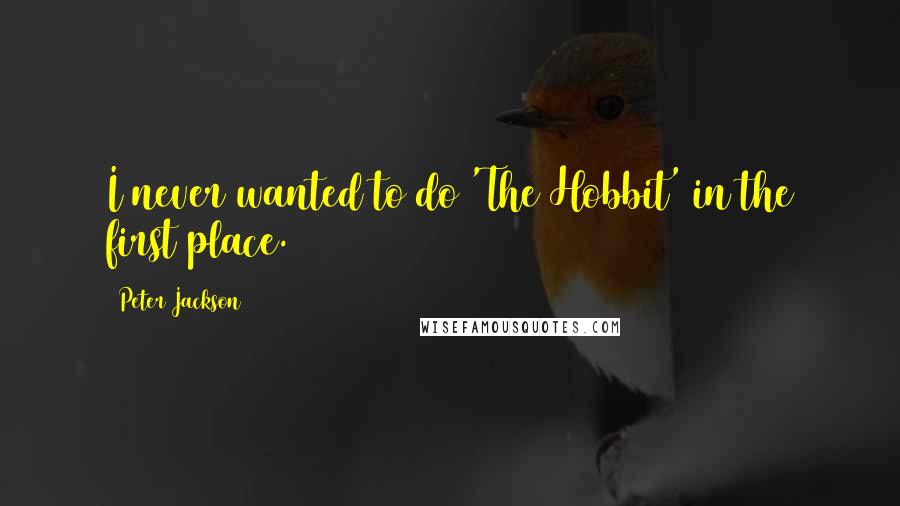 Peter Jackson Quotes: I never wanted to do 'The Hobbit' in the first place.