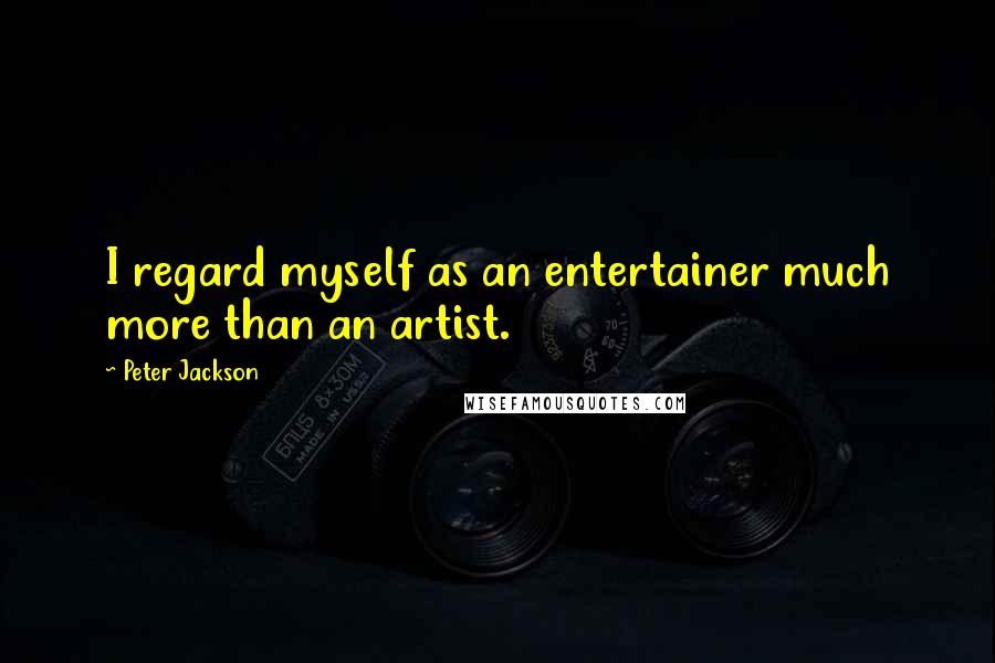 Peter Jackson Quotes: I regard myself as an entertainer much more than an artist.