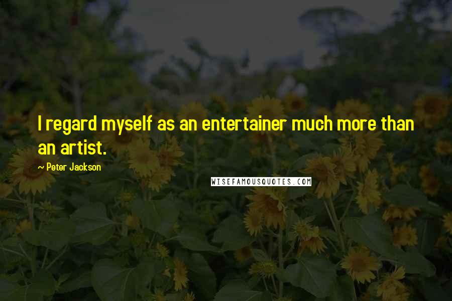 Peter Jackson Quotes: I regard myself as an entertainer much more than an artist.