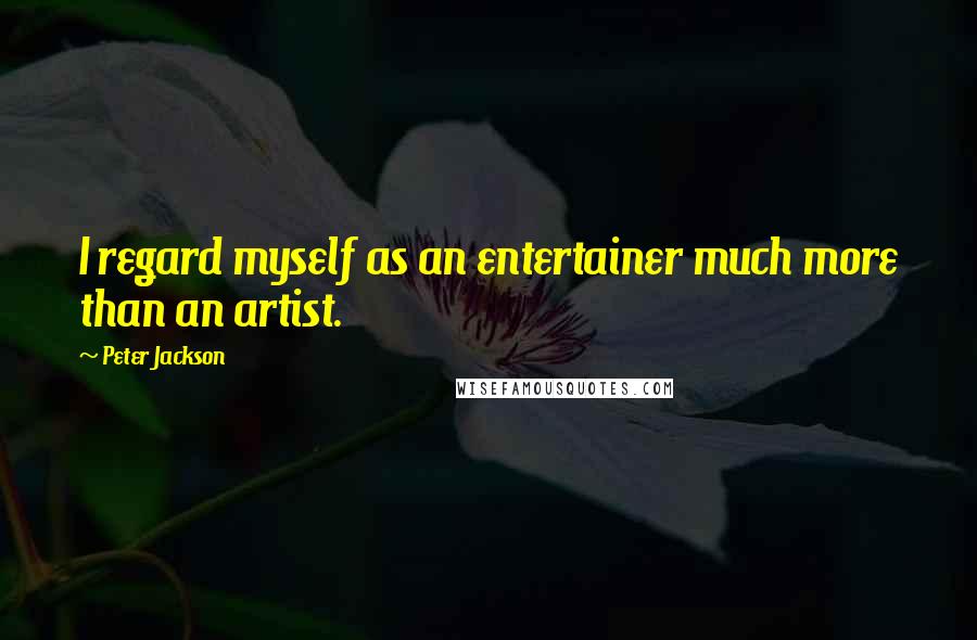 Peter Jackson Quotes: I regard myself as an entertainer much more than an artist.