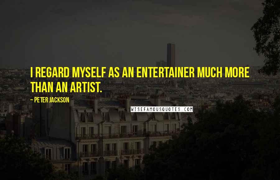 Peter Jackson Quotes: I regard myself as an entertainer much more than an artist.