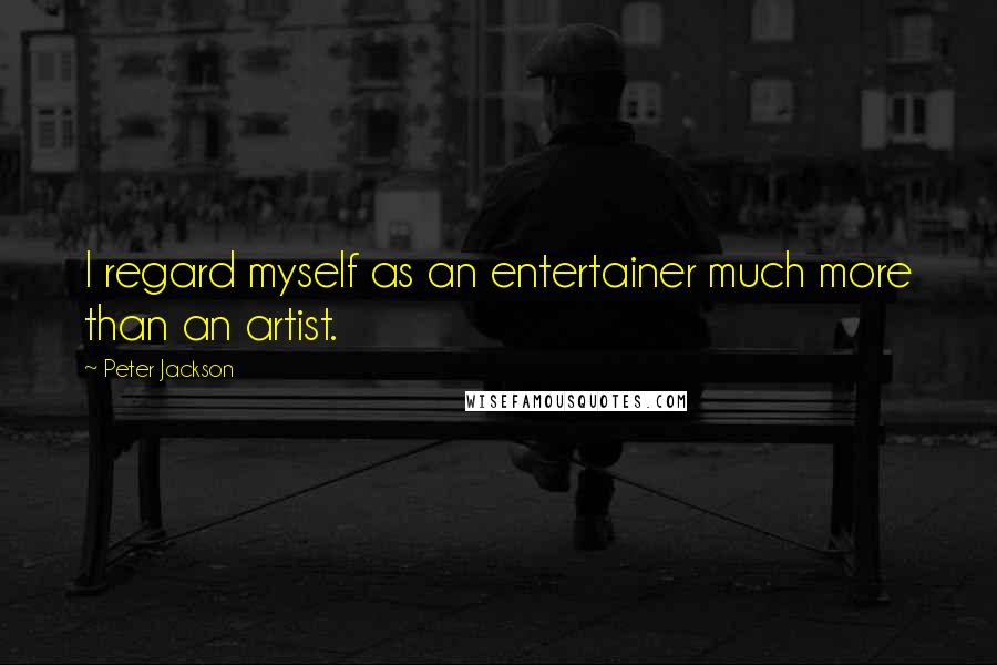 Peter Jackson Quotes: I regard myself as an entertainer much more than an artist.