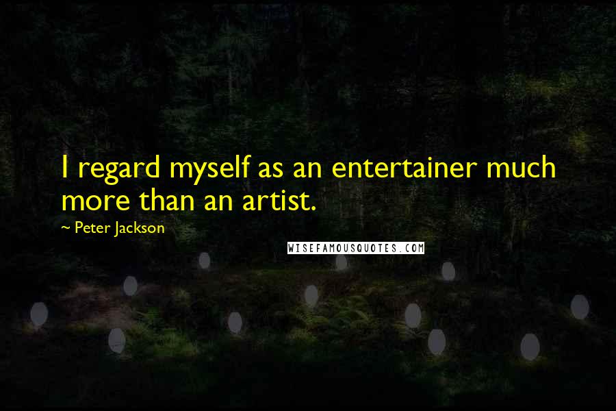 Peter Jackson Quotes: I regard myself as an entertainer much more than an artist.