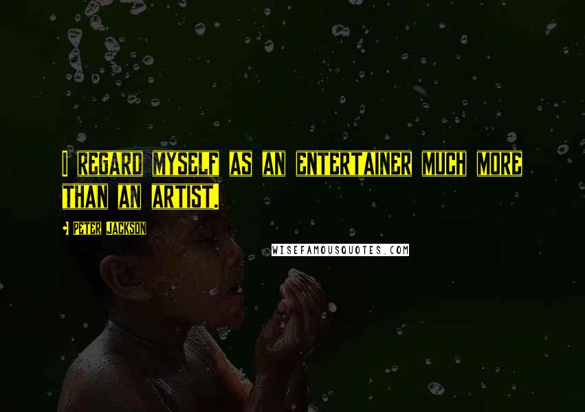 Peter Jackson Quotes: I regard myself as an entertainer much more than an artist.