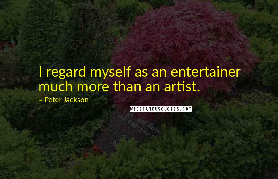 Peter Jackson Quotes: I regard myself as an entertainer much more than an artist.