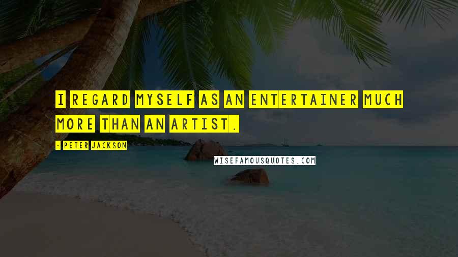 Peter Jackson Quotes: I regard myself as an entertainer much more than an artist.