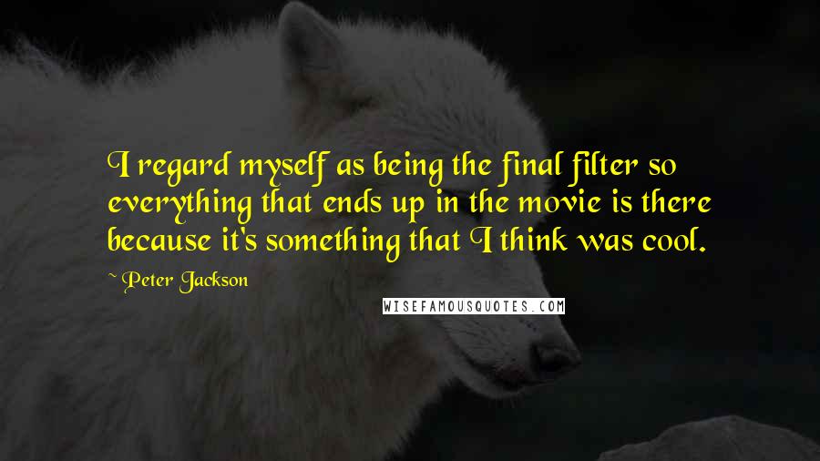 Peter Jackson Quotes: I regard myself as being the final filter so everything that ends up in the movie is there because it's something that I think was cool.