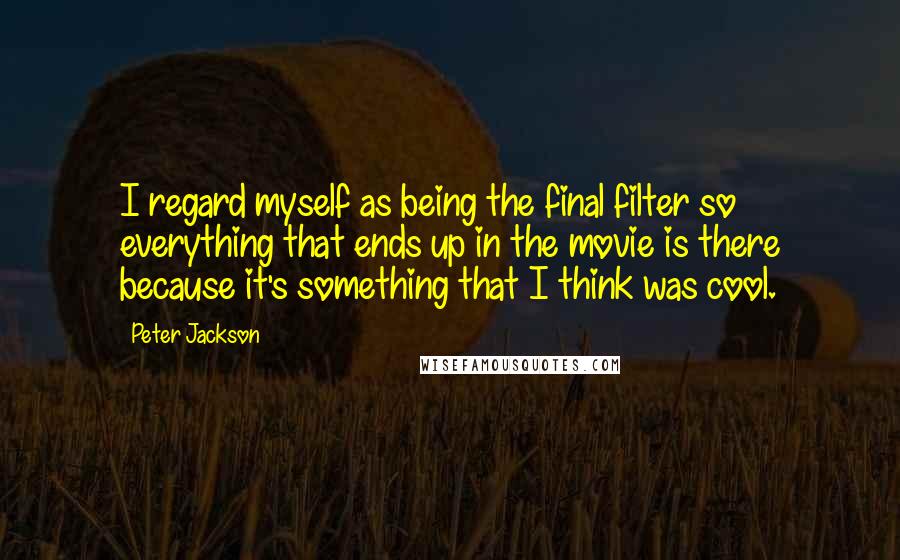Peter Jackson Quotes: I regard myself as being the final filter so everything that ends up in the movie is there because it's something that I think was cool.
