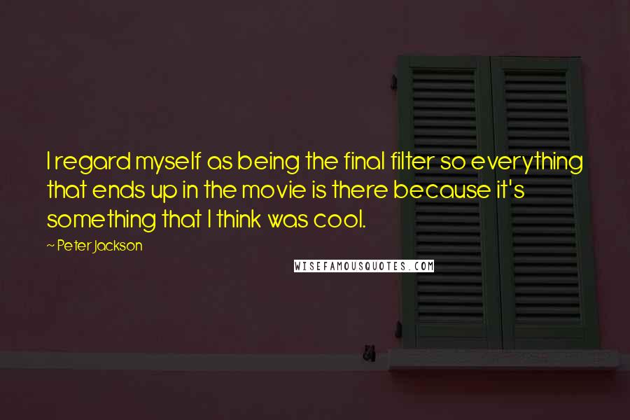 Peter Jackson Quotes: I regard myself as being the final filter so everything that ends up in the movie is there because it's something that I think was cool.