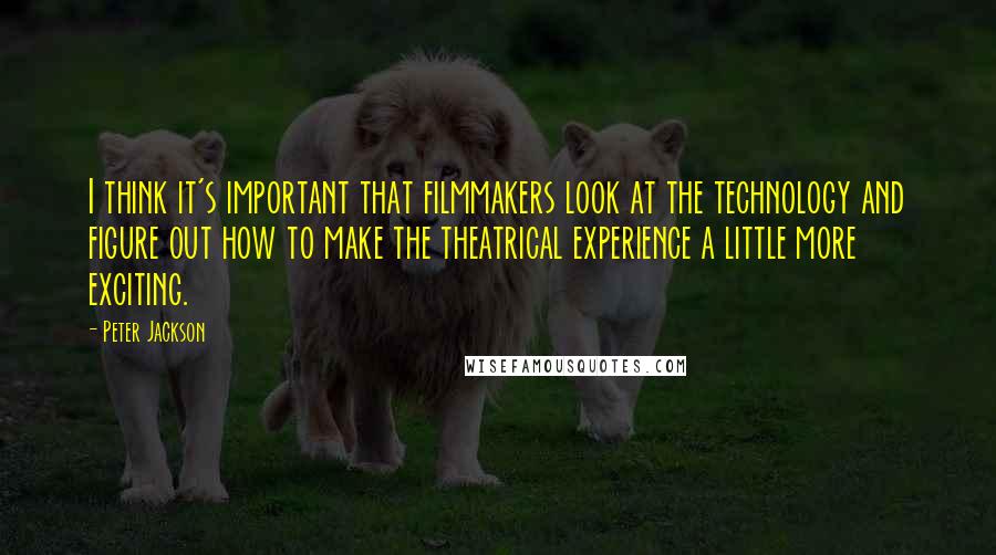 Peter Jackson Quotes: I think it's important that filmmakers look at the technology and figure out how to make the theatrical experience a little more exciting.