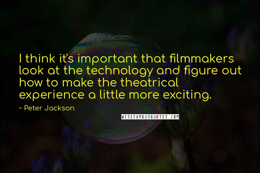 Peter Jackson Quotes: I think it's important that filmmakers look at the technology and figure out how to make the theatrical experience a little more exciting.