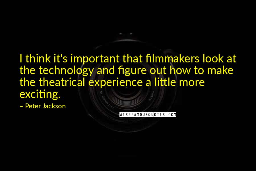 Peter Jackson Quotes: I think it's important that filmmakers look at the technology and figure out how to make the theatrical experience a little more exciting.