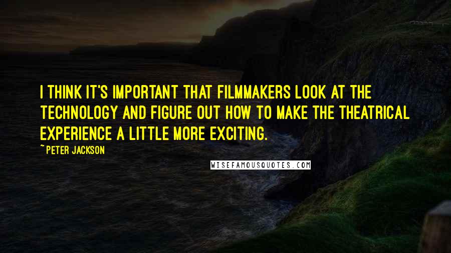 Peter Jackson Quotes: I think it's important that filmmakers look at the technology and figure out how to make the theatrical experience a little more exciting.