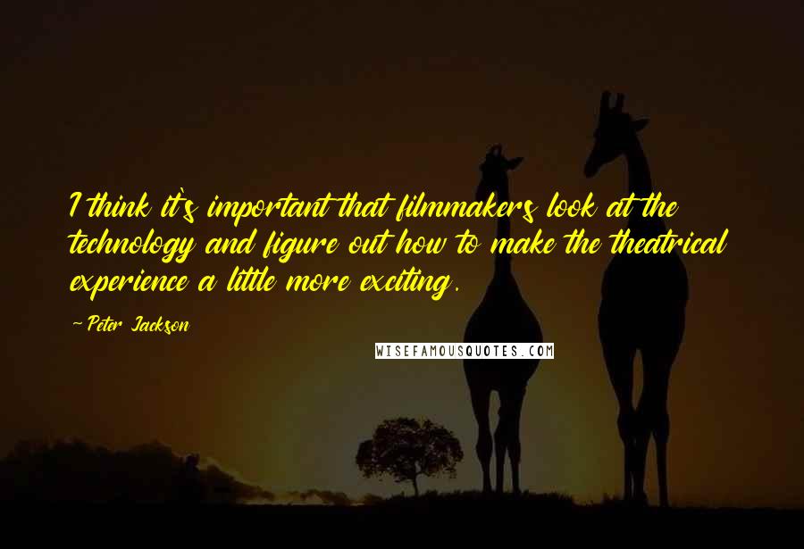 Peter Jackson Quotes: I think it's important that filmmakers look at the technology and figure out how to make the theatrical experience a little more exciting.