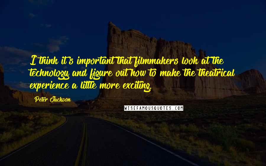 Peter Jackson Quotes: I think it's important that filmmakers look at the technology and figure out how to make the theatrical experience a little more exciting.