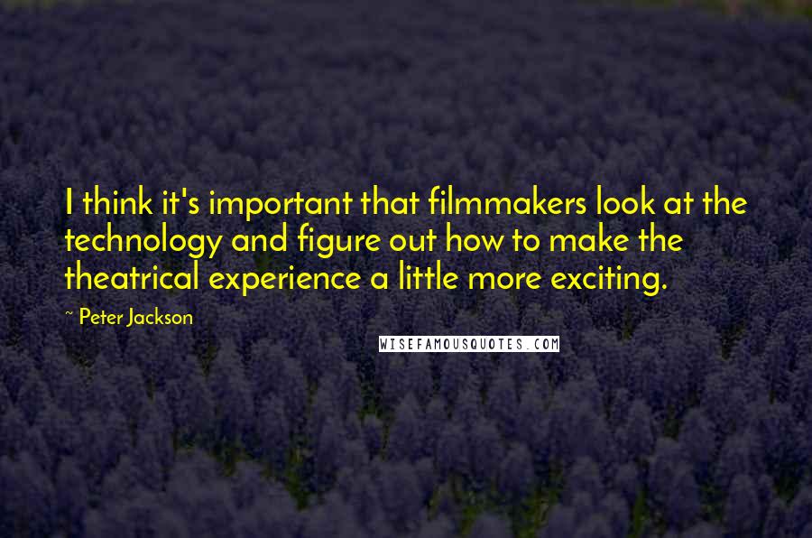 Peter Jackson Quotes: I think it's important that filmmakers look at the technology and figure out how to make the theatrical experience a little more exciting.