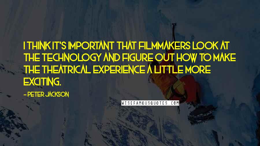 Peter Jackson Quotes: I think it's important that filmmakers look at the technology and figure out how to make the theatrical experience a little more exciting.