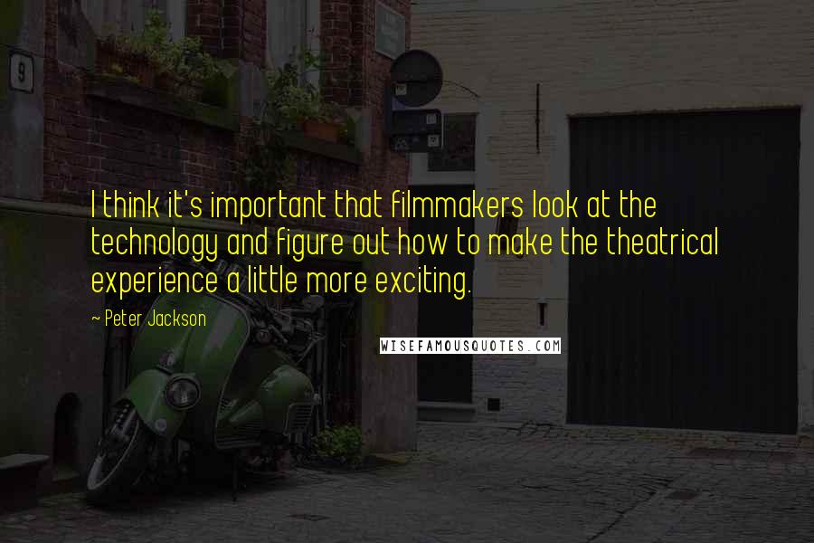 Peter Jackson Quotes: I think it's important that filmmakers look at the technology and figure out how to make the theatrical experience a little more exciting.