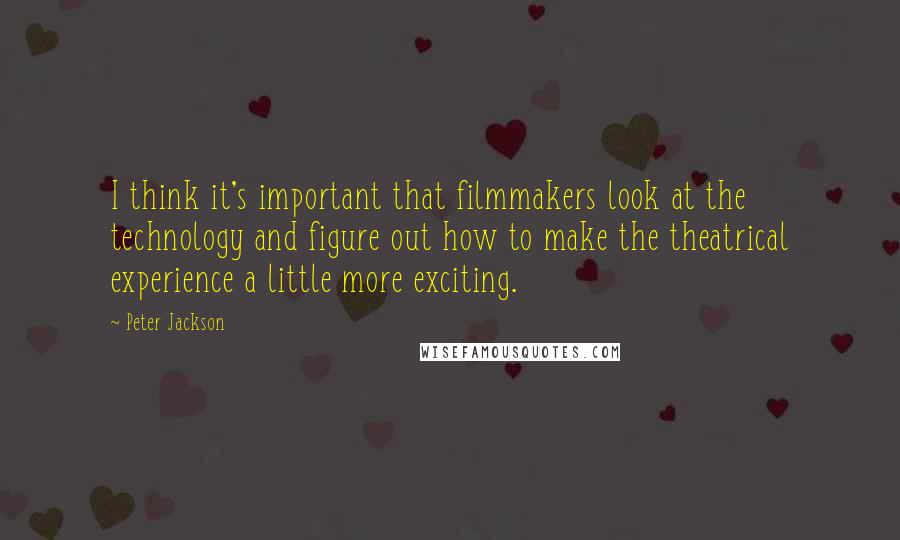 Peter Jackson Quotes: I think it's important that filmmakers look at the technology and figure out how to make the theatrical experience a little more exciting.