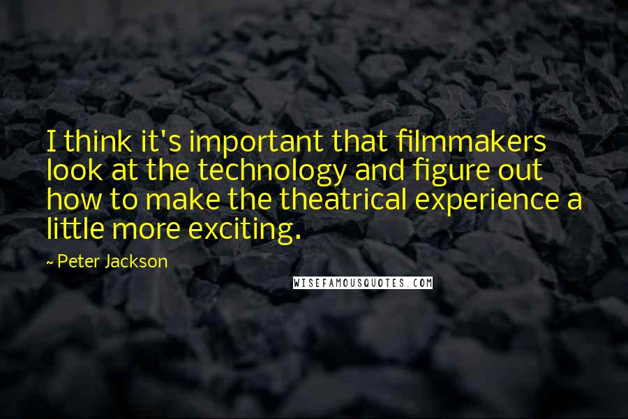 Peter Jackson Quotes: I think it's important that filmmakers look at the technology and figure out how to make the theatrical experience a little more exciting.