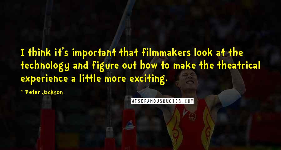 Peter Jackson Quotes: I think it's important that filmmakers look at the technology and figure out how to make the theatrical experience a little more exciting.