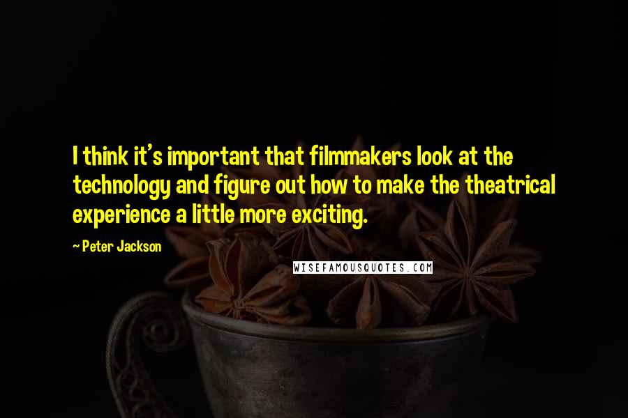 Peter Jackson Quotes: I think it's important that filmmakers look at the technology and figure out how to make the theatrical experience a little more exciting.