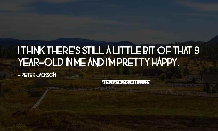 Peter Jackson Quotes: I think there's still a little bit of that 9 year-old in me and I'm pretty happy.