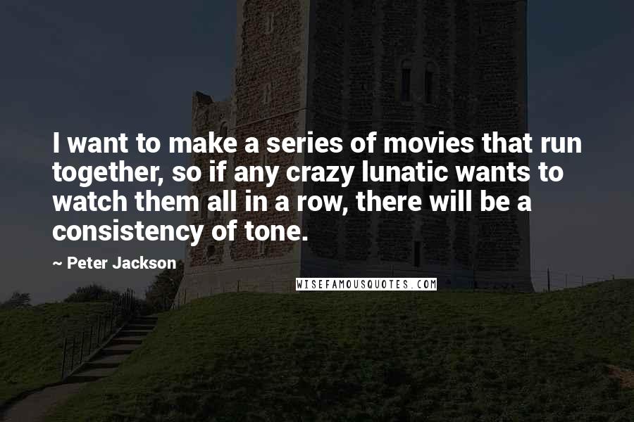 Peter Jackson Quotes: I want to make a series of movies that run together, so if any crazy lunatic wants to watch them all in a row, there will be a consistency of tone.