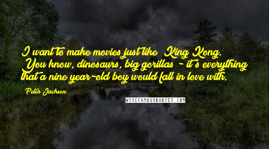 Peter Jackson Quotes: I want to make movies just like "King Kong." You know, dinosaurs, big gorillas - it's everything that a nine year-old boy would fall in love with.