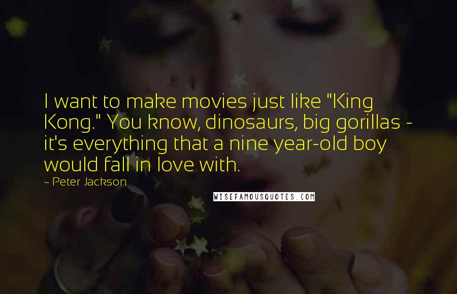 Peter Jackson Quotes: I want to make movies just like "King Kong." You know, dinosaurs, big gorillas - it's everything that a nine year-old boy would fall in love with.