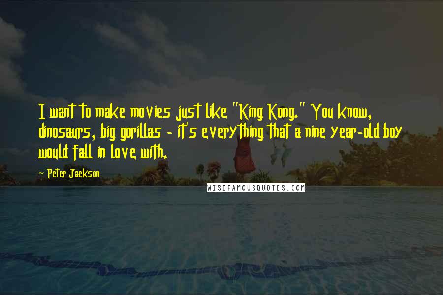 Peter Jackson Quotes: I want to make movies just like "King Kong." You know, dinosaurs, big gorillas - it's everything that a nine year-old boy would fall in love with.