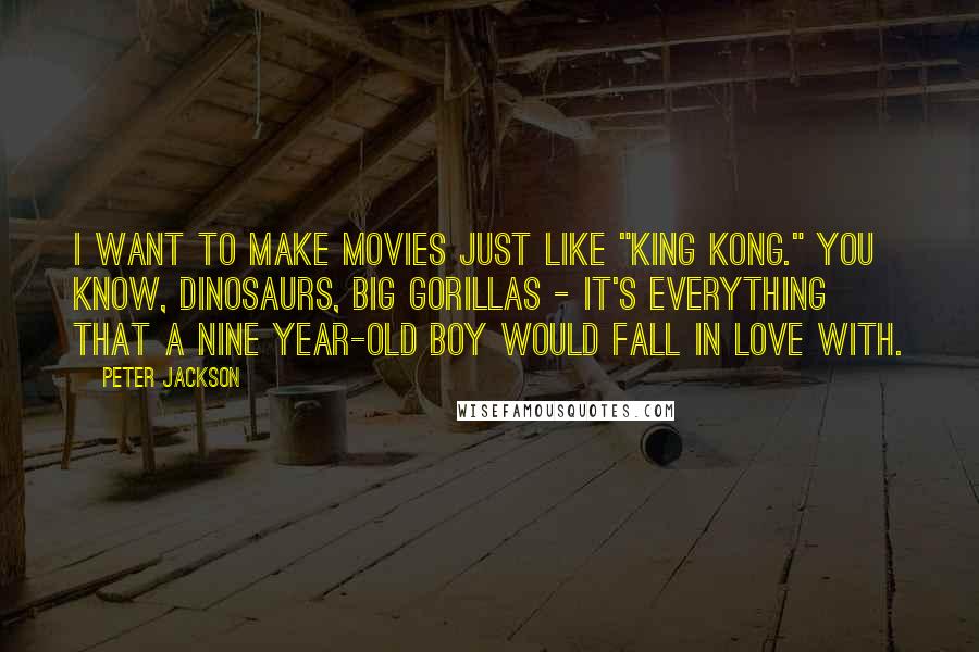 Peter Jackson Quotes: I want to make movies just like "King Kong." You know, dinosaurs, big gorillas - it's everything that a nine year-old boy would fall in love with.