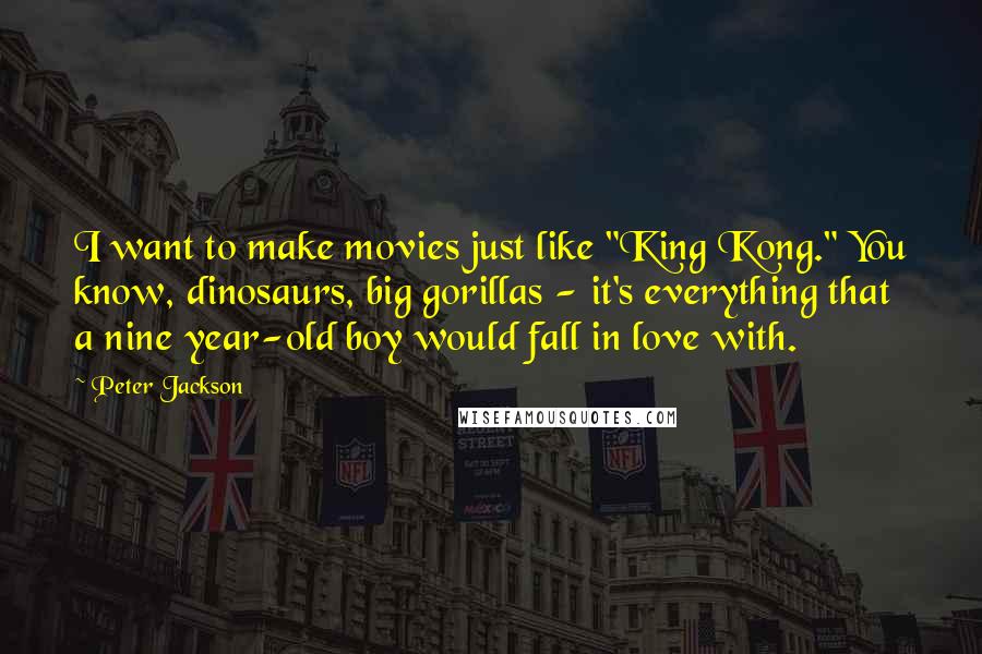 Peter Jackson Quotes: I want to make movies just like "King Kong." You know, dinosaurs, big gorillas - it's everything that a nine year-old boy would fall in love with.