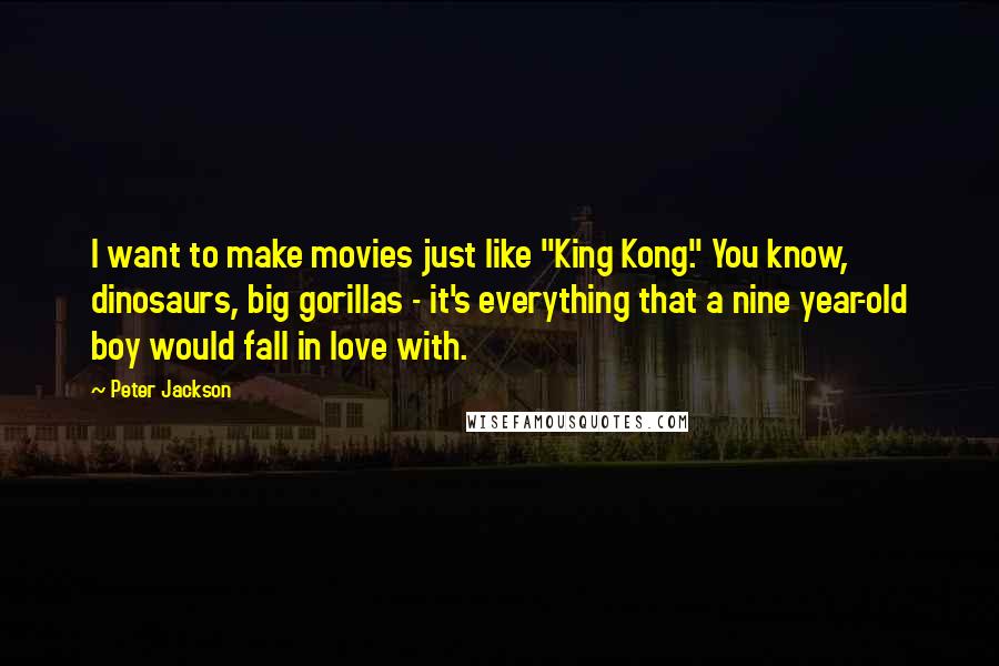 Peter Jackson Quotes: I want to make movies just like "King Kong." You know, dinosaurs, big gorillas - it's everything that a nine year-old boy would fall in love with.