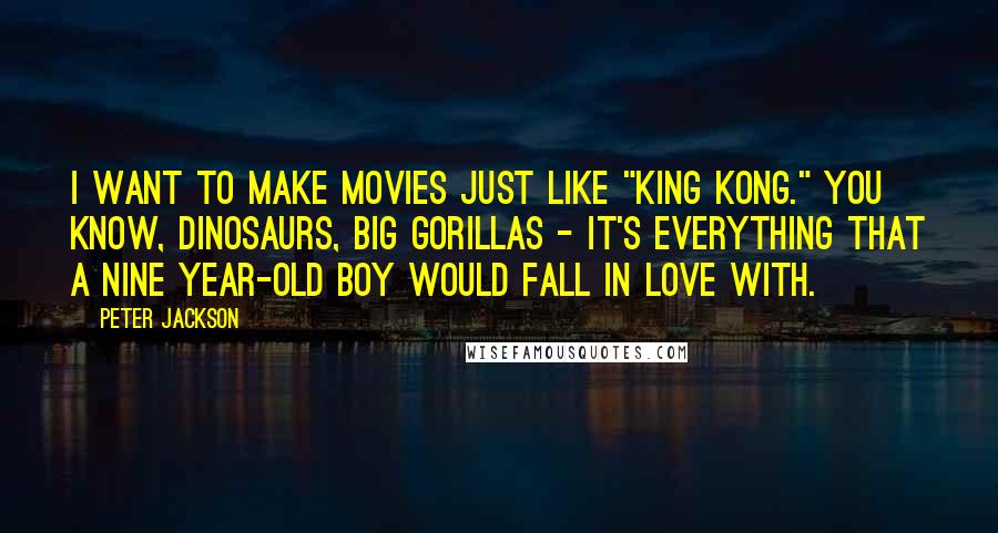 Peter Jackson Quotes: I want to make movies just like "King Kong." You know, dinosaurs, big gorillas - it's everything that a nine year-old boy would fall in love with.