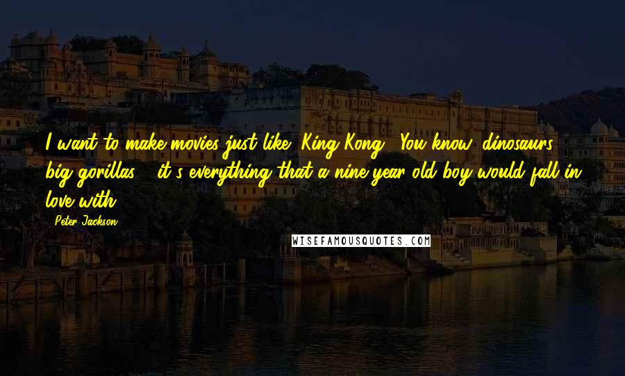 Peter Jackson Quotes: I want to make movies just like "King Kong." You know, dinosaurs, big gorillas - it's everything that a nine year-old boy would fall in love with.