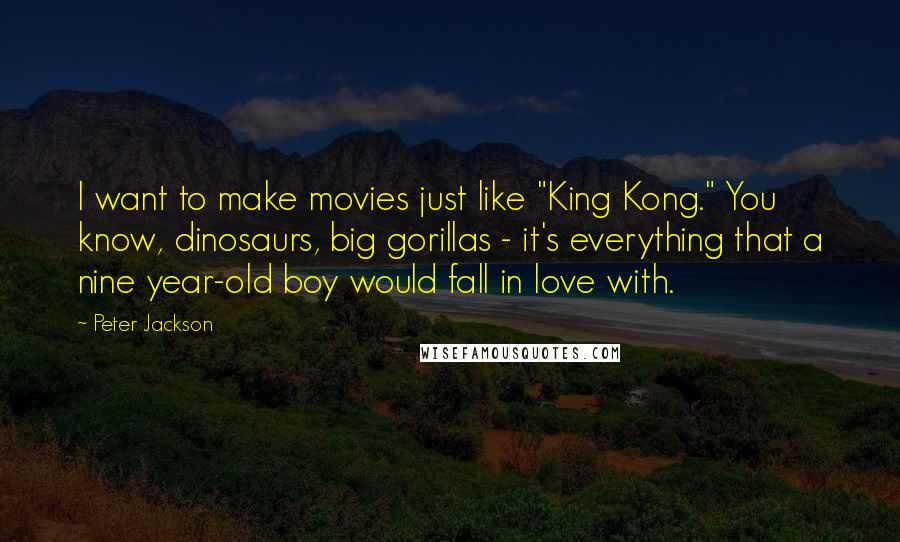 Peter Jackson Quotes: I want to make movies just like "King Kong." You know, dinosaurs, big gorillas - it's everything that a nine year-old boy would fall in love with.