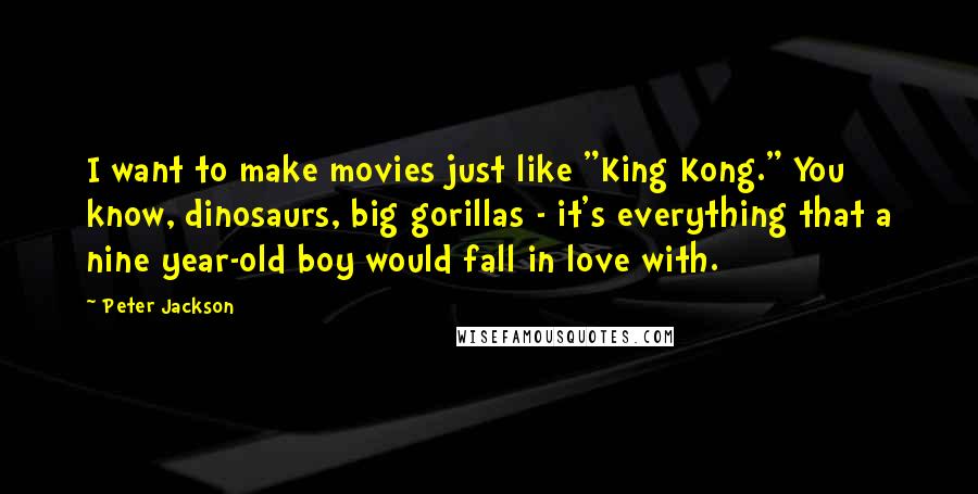 Peter Jackson Quotes: I want to make movies just like "King Kong." You know, dinosaurs, big gorillas - it's everything that a nine year-old boy would fall in love with.