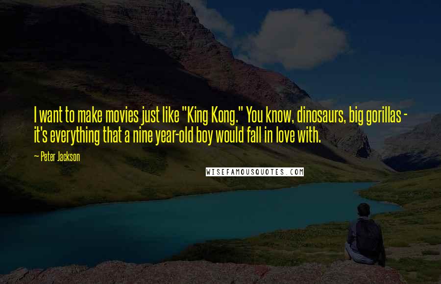 Peter Jackson Quotes: I want to make movies just like "King Kong." You know, dinosaurs, big gorillas - it's everything that a nine year-old boy would fall in love with.