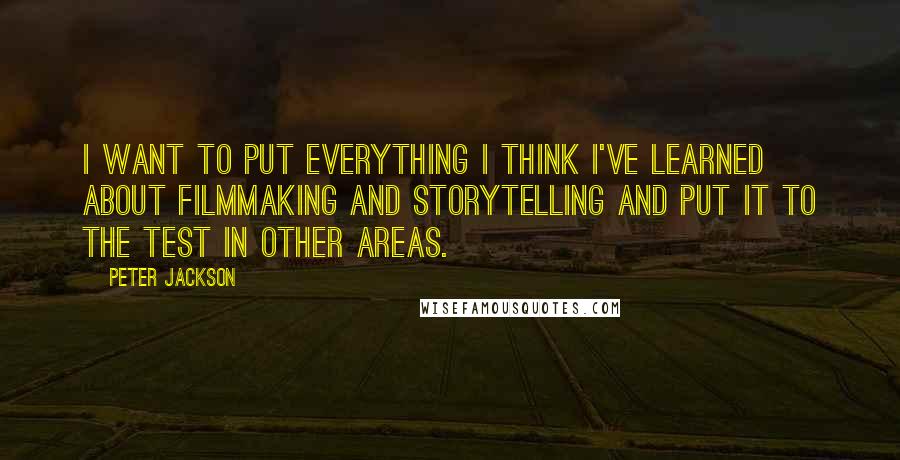 Peter Jackson Quotes: I want to put everything I think I've learned about filmmaking and storytelling and put it to the test in other areas.