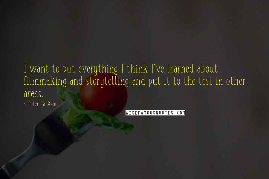 Peter Jackson Quotes: I want to put everything I think I've learned about filmmaking and storytelling and put it to the test in other areas.