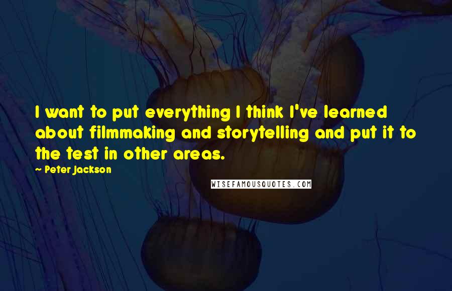 Peter Jackson Quotes: I want to put everything I think I've learned about filmmaking and storytelling and put it to the test in other areas.