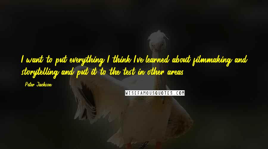 Peter Jackson Quotes: I want to put everything I think I've learned about filmmaking and storytelling and put it to the test in other areas.