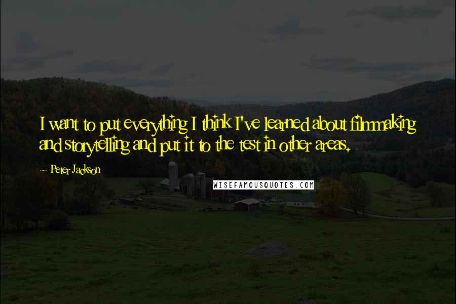 Peter Jackson Quotes: I want to put everything I think I've learned about filmmaking and storytelling and put it to the test in other areas.