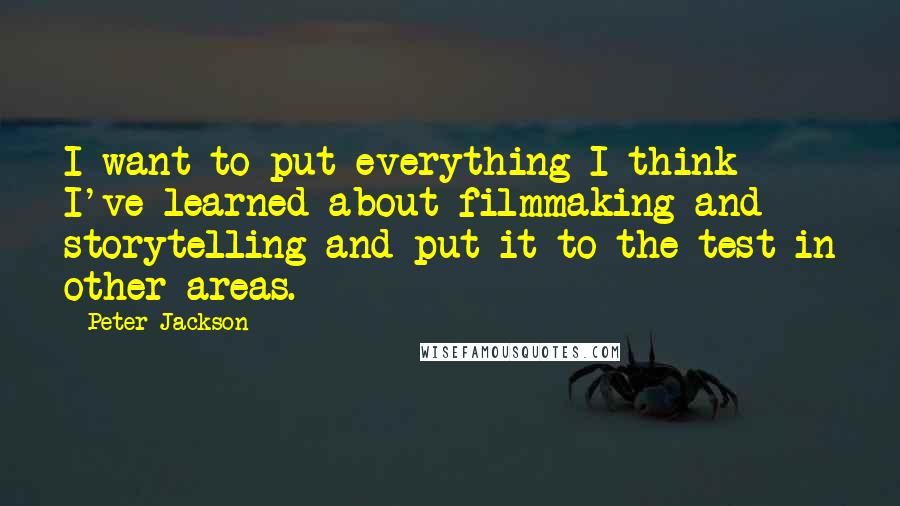 Peter Jackson Quotes: I want to put everything I think I've learned about filmmaking and storytelling and put it to the test in other areas.