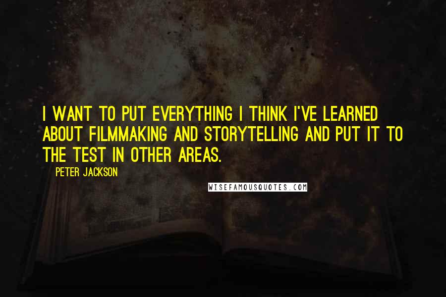 Peter Jackson Quotes: I want to put everything I think I've learned about filmmaking and storytelling and put it to the test in other areas.