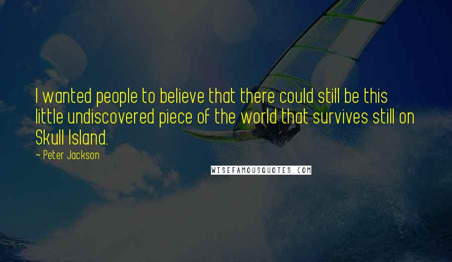 Peter Jackson Quotes: I wanted people to believe that there could still be this little undiscovered piece of the world that survives still on Skull Island.