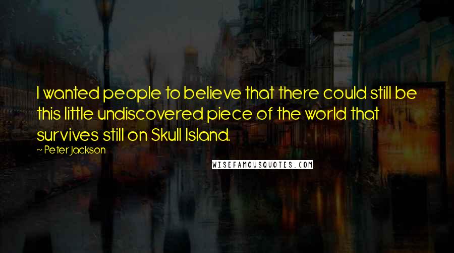 Peter Jackson Quotes: I wanted people to believe that there could still be this little undiscovered piece of the world that survives still on Skull Island.