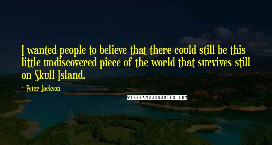 Peter Jackson Quotes: I wanted people to believe that there could still be this little undiscovered piece of the world that survives still on Skull Island.